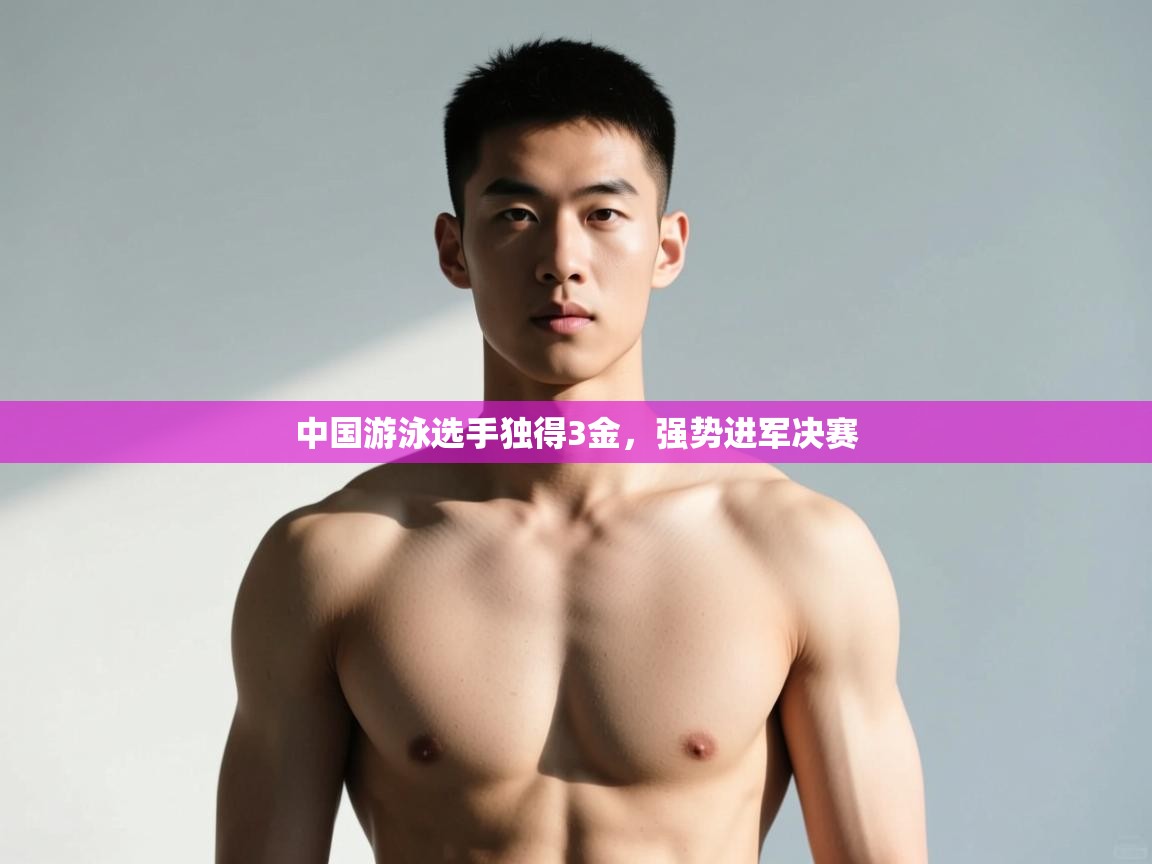 开云体育-中国游泳选手独得3金，强势进军决赛