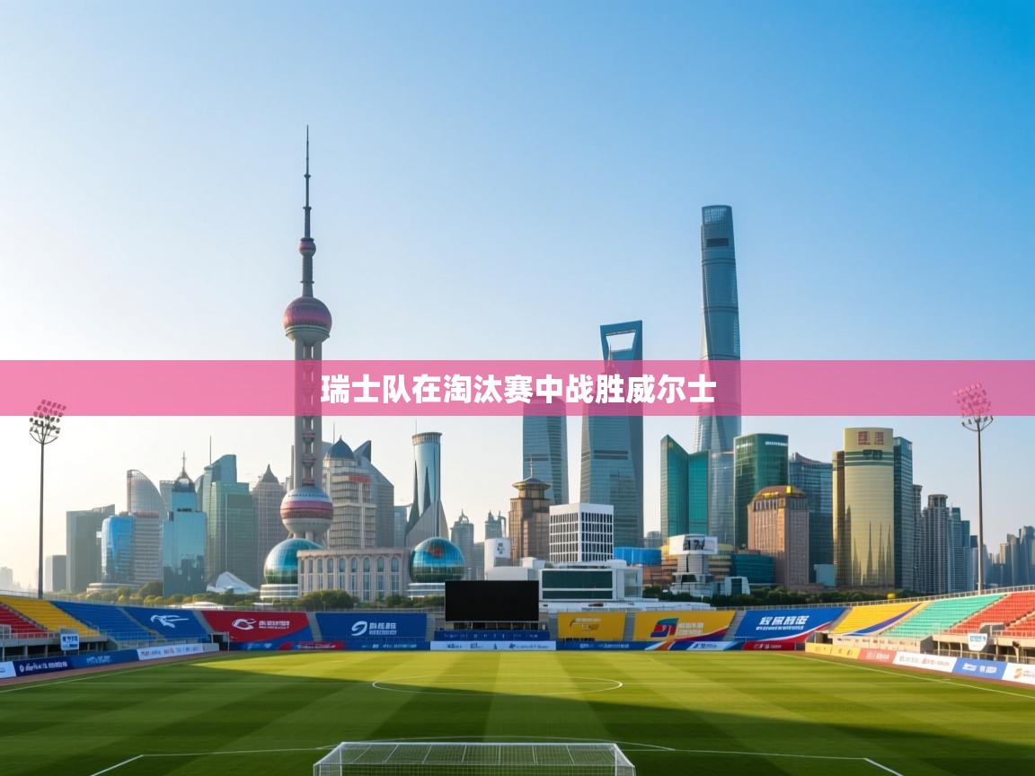 kaiyun sports-瑞士队在淘汰赛中战胜威尔士  第1张