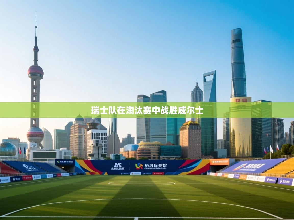 kaiyun sports-瑞士队在淘汰赛中战胜威尔士  第2张