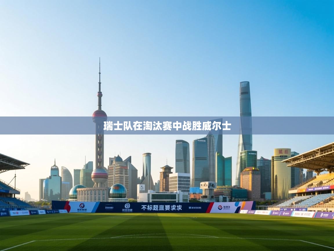 kaiyun sports-瑞士队在淘汰赛中战胜威尔士  第4张