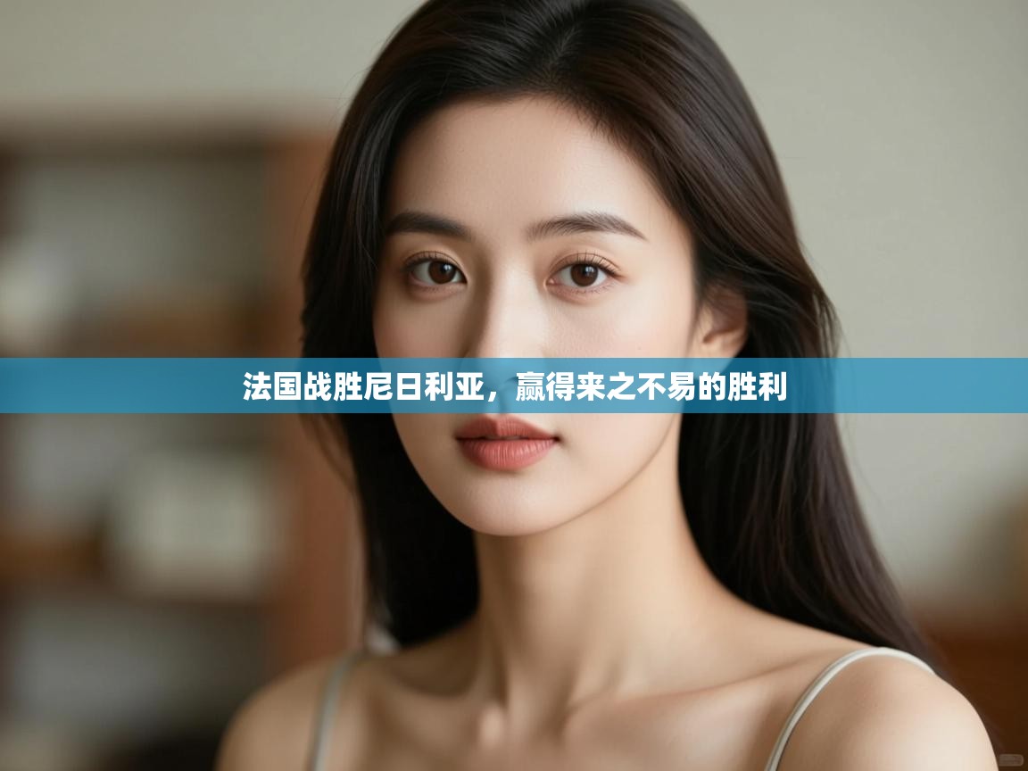 开云体育app在线-法国战胜尼日利亚，赢得来之不易的胜利  第1张