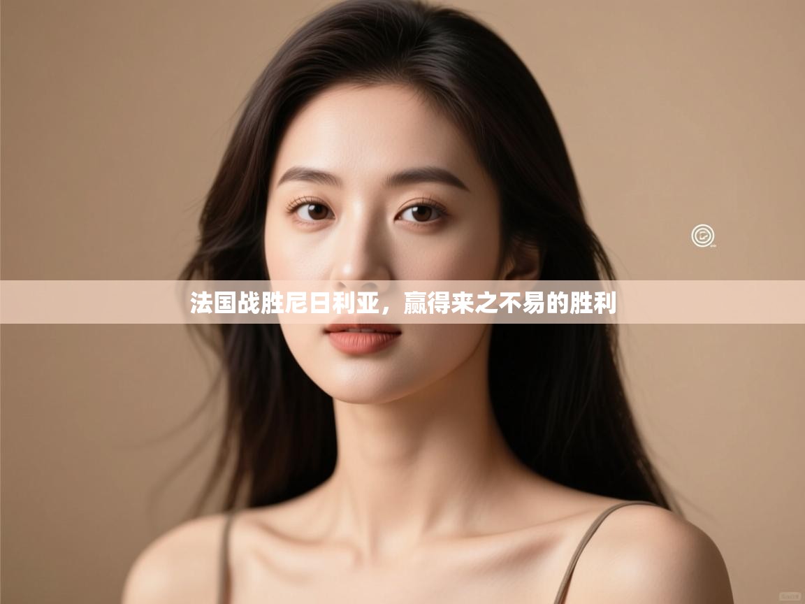 开云体育app在线-法国战胜尼日利亚，赢得来之不易的胜利  第3张