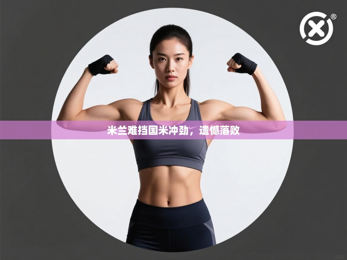 开云登录-米兰难挡国米冲劲,遗憾落败 第2张