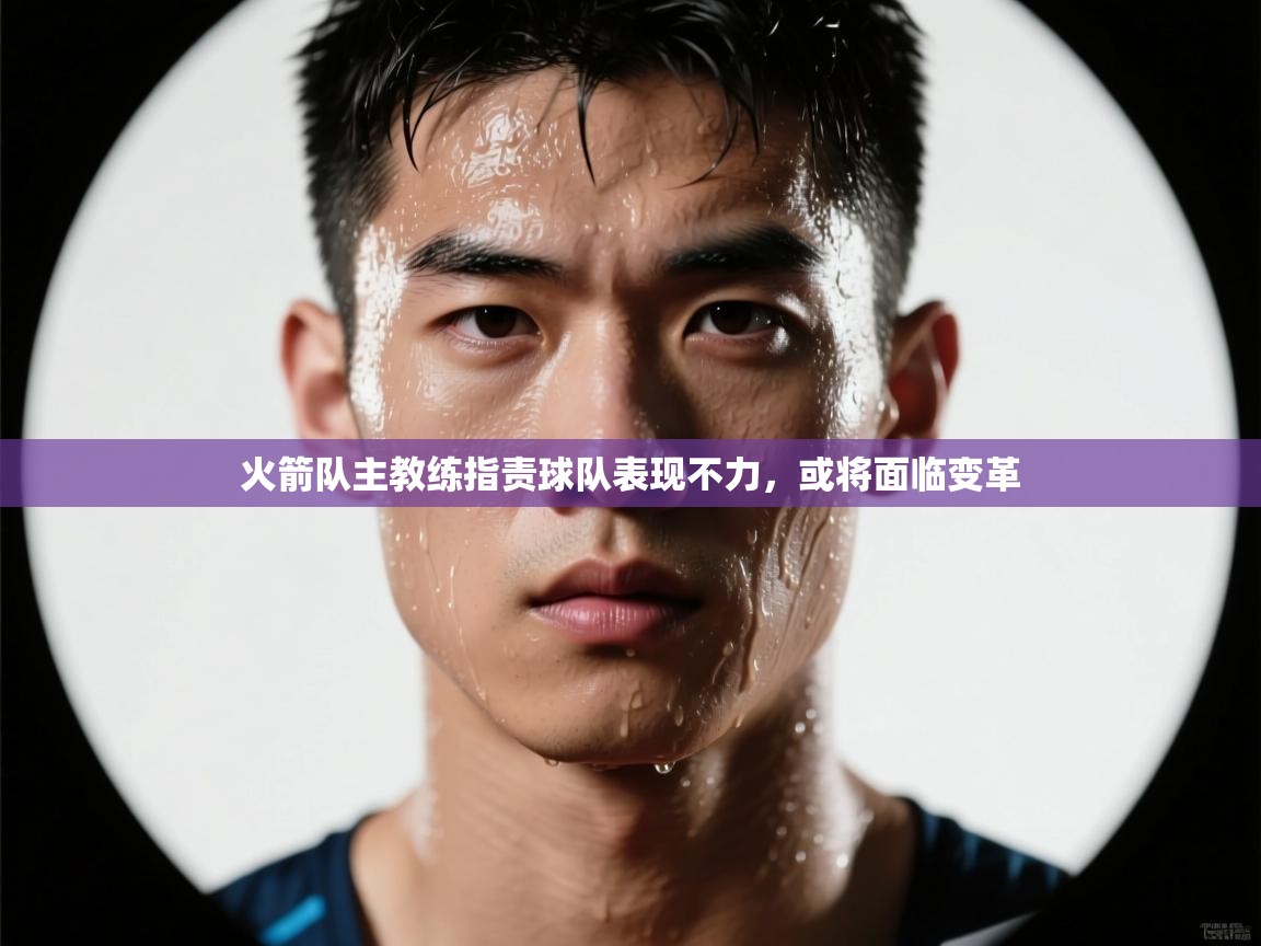 开云体育app在线-火箭队主教练指责球队表现不力,或将面临变革 第3张