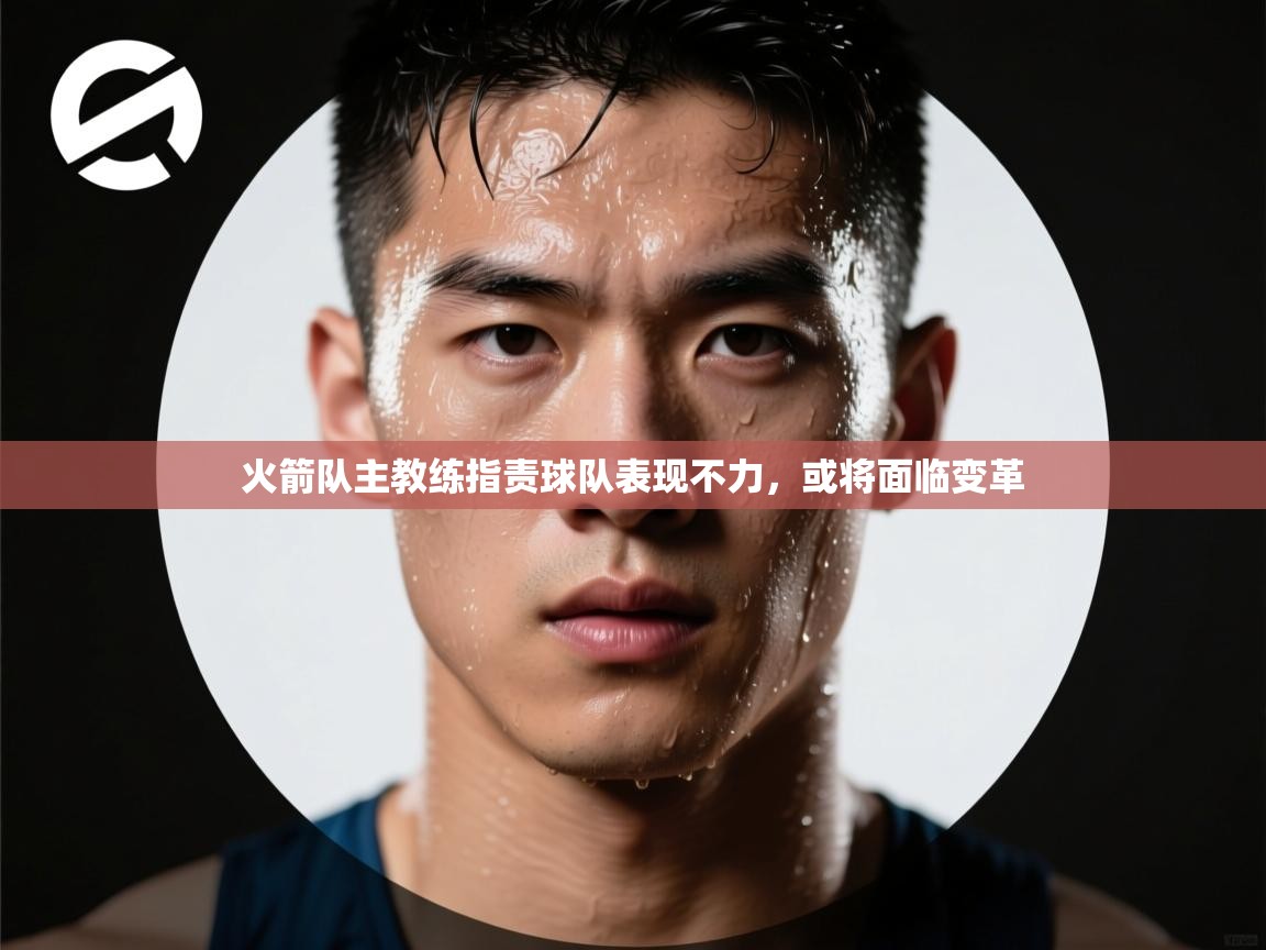 开云体育app在线-火箭队主教练指责球队表现不力,或将面临变革 第2张