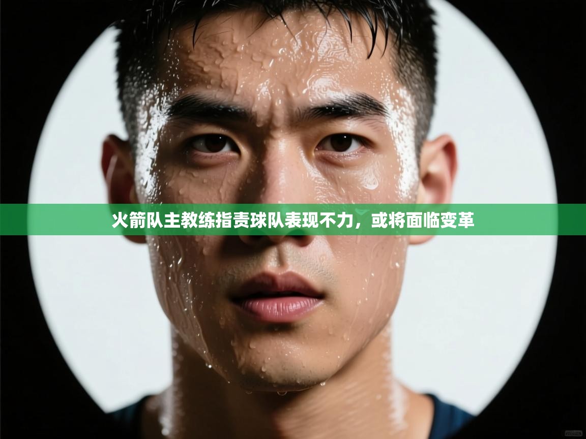 开云体育app在线-火箭队主教练指责球队表现不力,或将面临变革 第4张