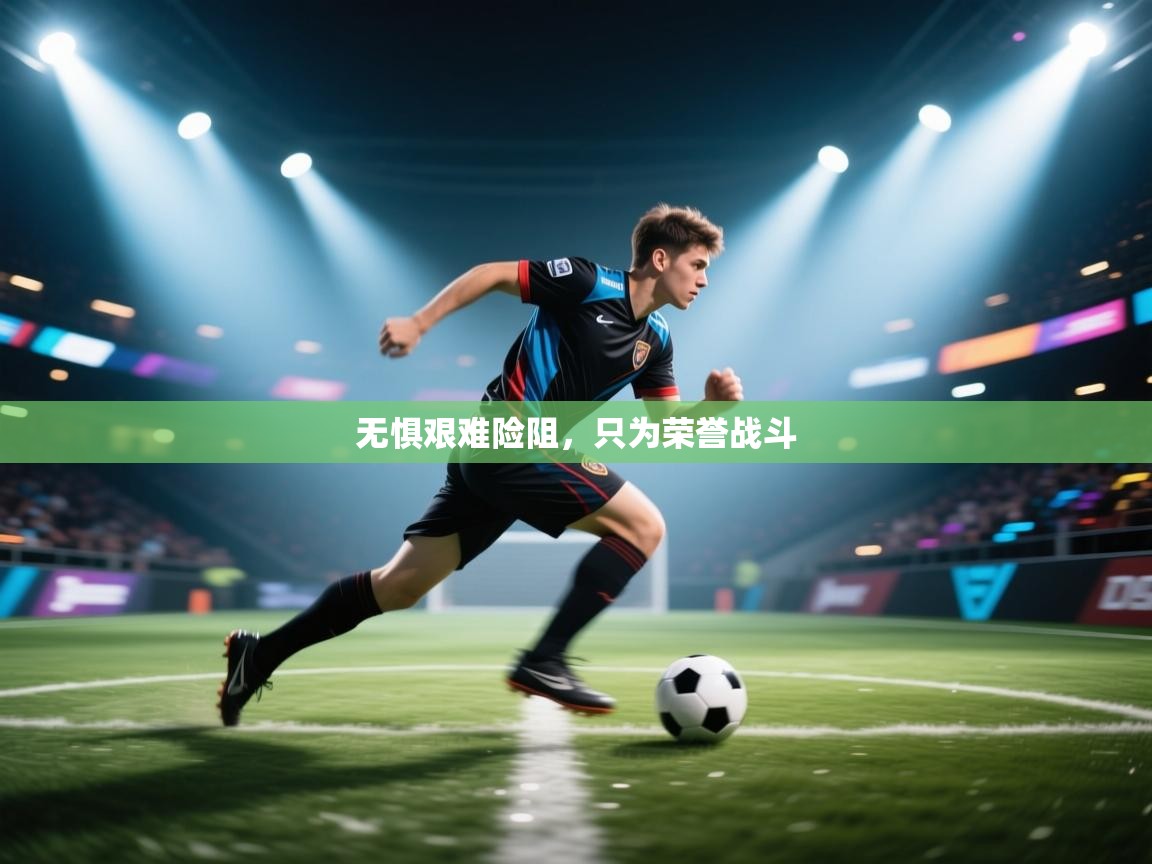 开云APP-无惧艰难险阻，只为荣誉战斗  第1张