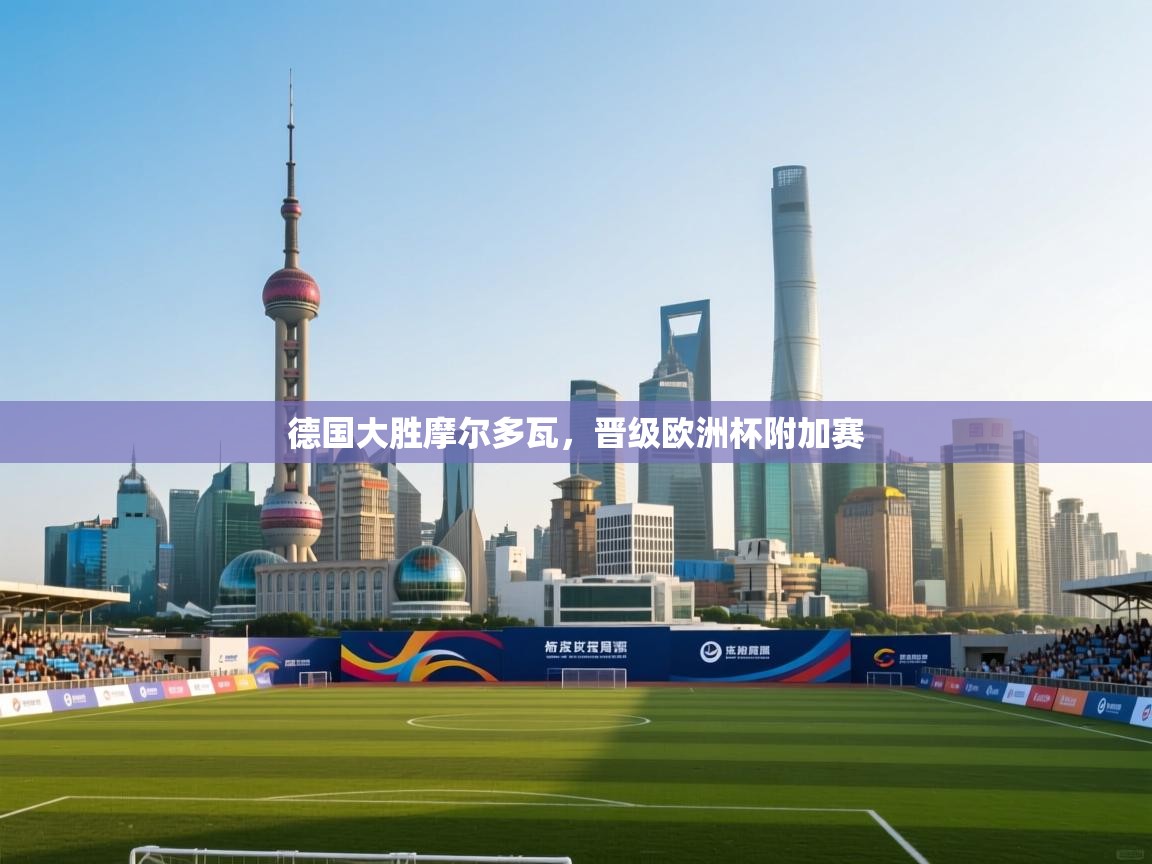 开云体育热门赛事直达-德国大胜摩尔多瓦，晋级欧洲杯附加赛