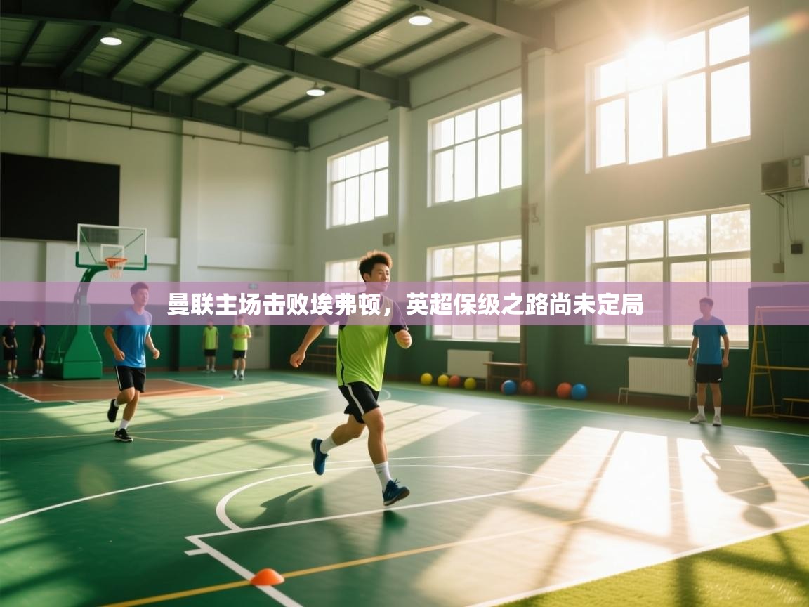 开云体育赛程表查询-曼联主场击败埃弗顿，英超保级之路尚未定局