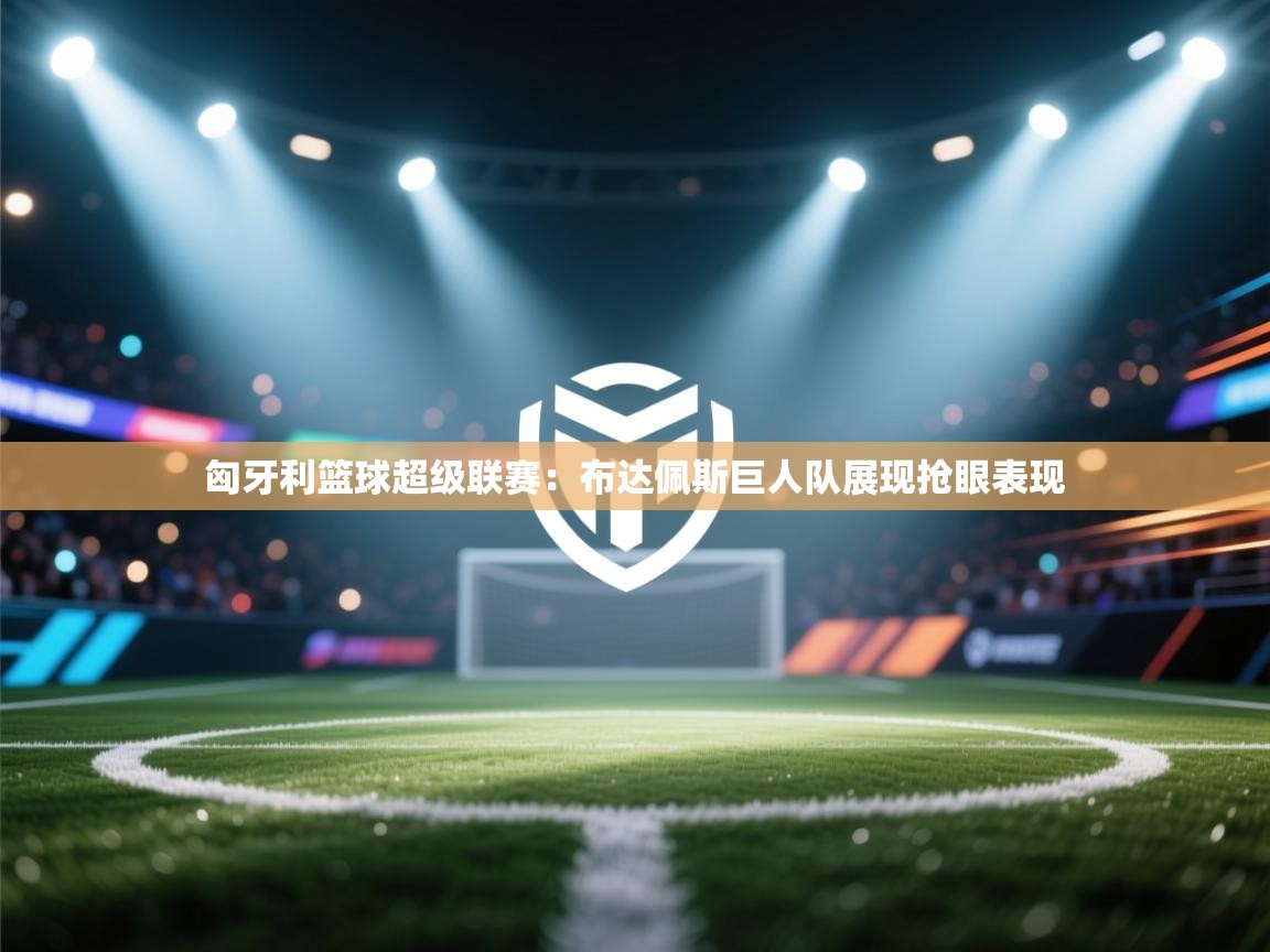 开云体育入口平台-匈牙利篮球超级联赛:布达佩斯巨人队展现抢眼表现 第2张