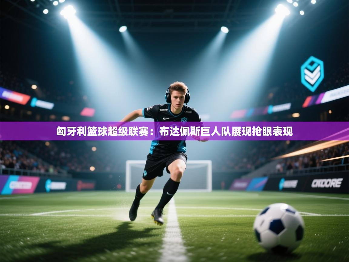 开云体育入口平台-匈牙利篮球超级联赛:布达佩斯巨人队展现抢眼表现 第3张