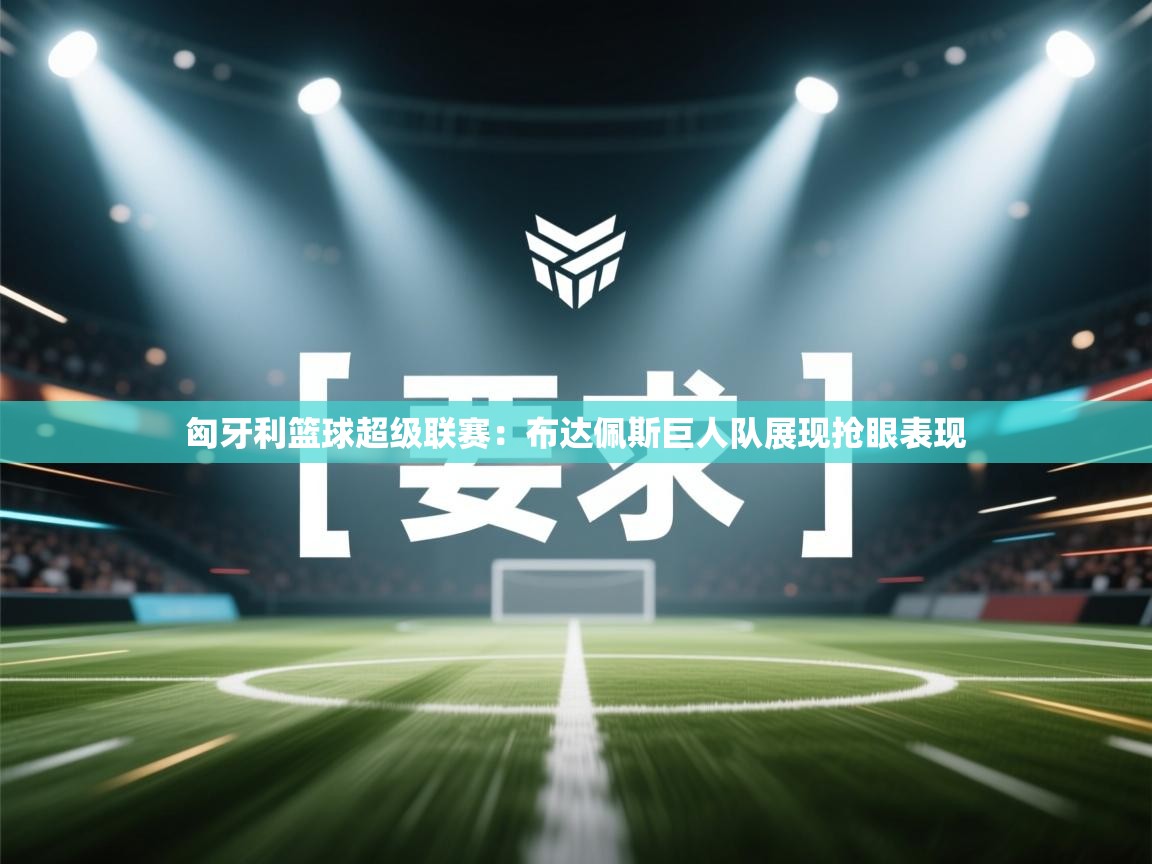 开云体育入口平台-匈牙利篮球超级联赛:布达佩斯巨人队展现抢眼表现 第4张