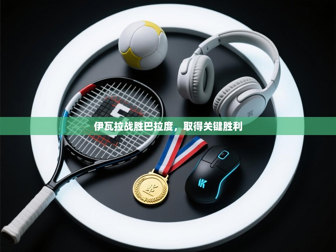 开云体育多语言中文版-伊瓦拉战胜巴拉度,取得关键胜利 第2张