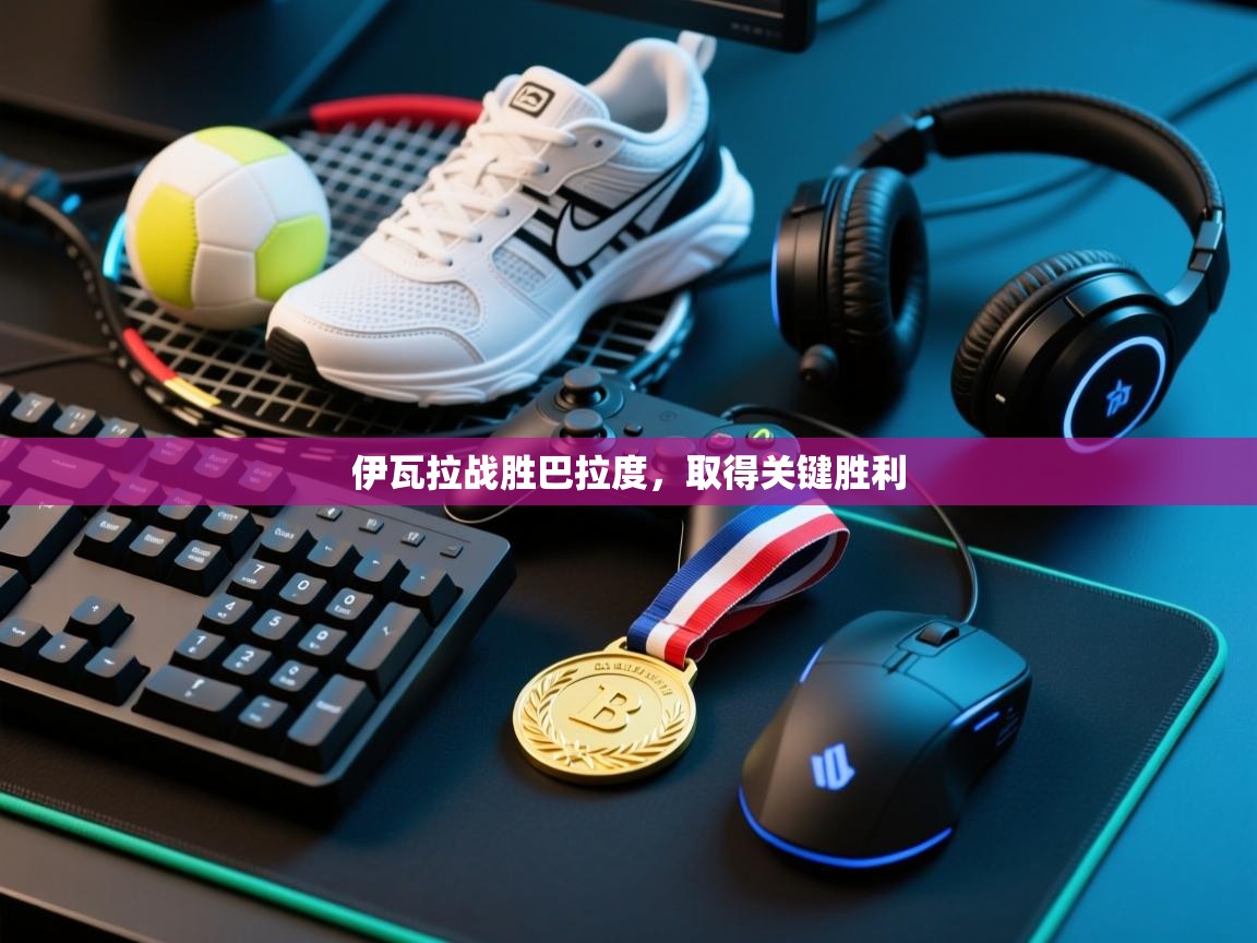 开云体育多语言中文版-伊瓦拉战胜巴拉度,取得关键胜利 第4张