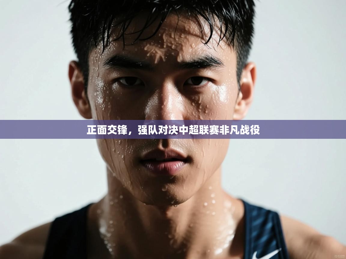 开云邀请码-正面交锋，强队对决中超联赛非凡战役