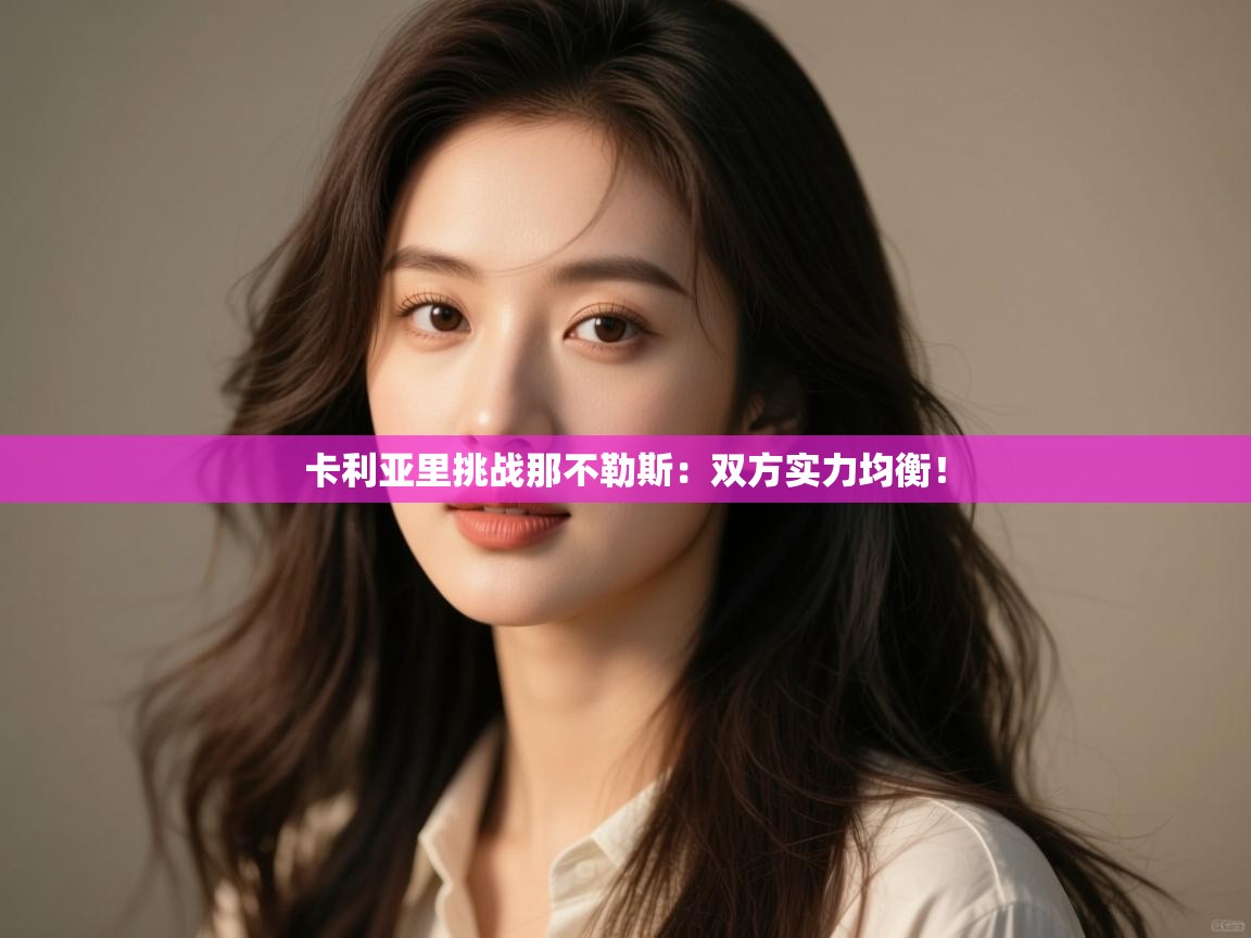 开云体育app官网入口网页版-卡利亚里挑战那不勒斯:双方实力均衡! 第1张