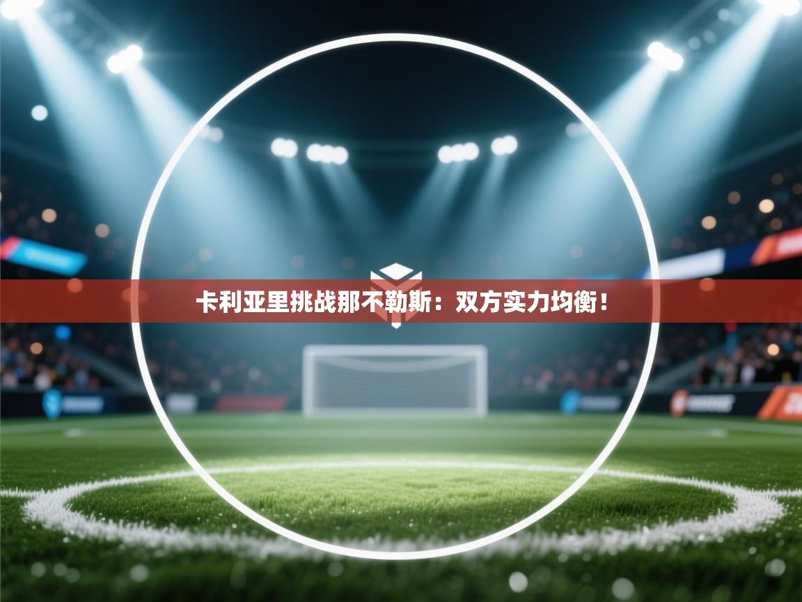 开云体育app官网入口网页版-卡利亚里挑战那不勒斯:双方实力均衡! 第2张