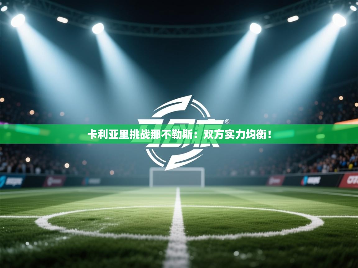 开云体育app官网入口网页版-卡利亚里挑战那不勒斯:双方实力均衡! 第3张