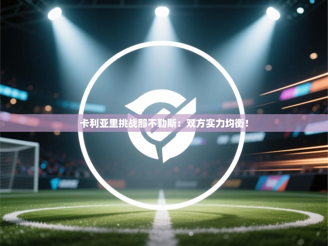 开云体育app官网入口网页版-卡利亚里挑战那不勒斯:双方实力均衡! 第4张