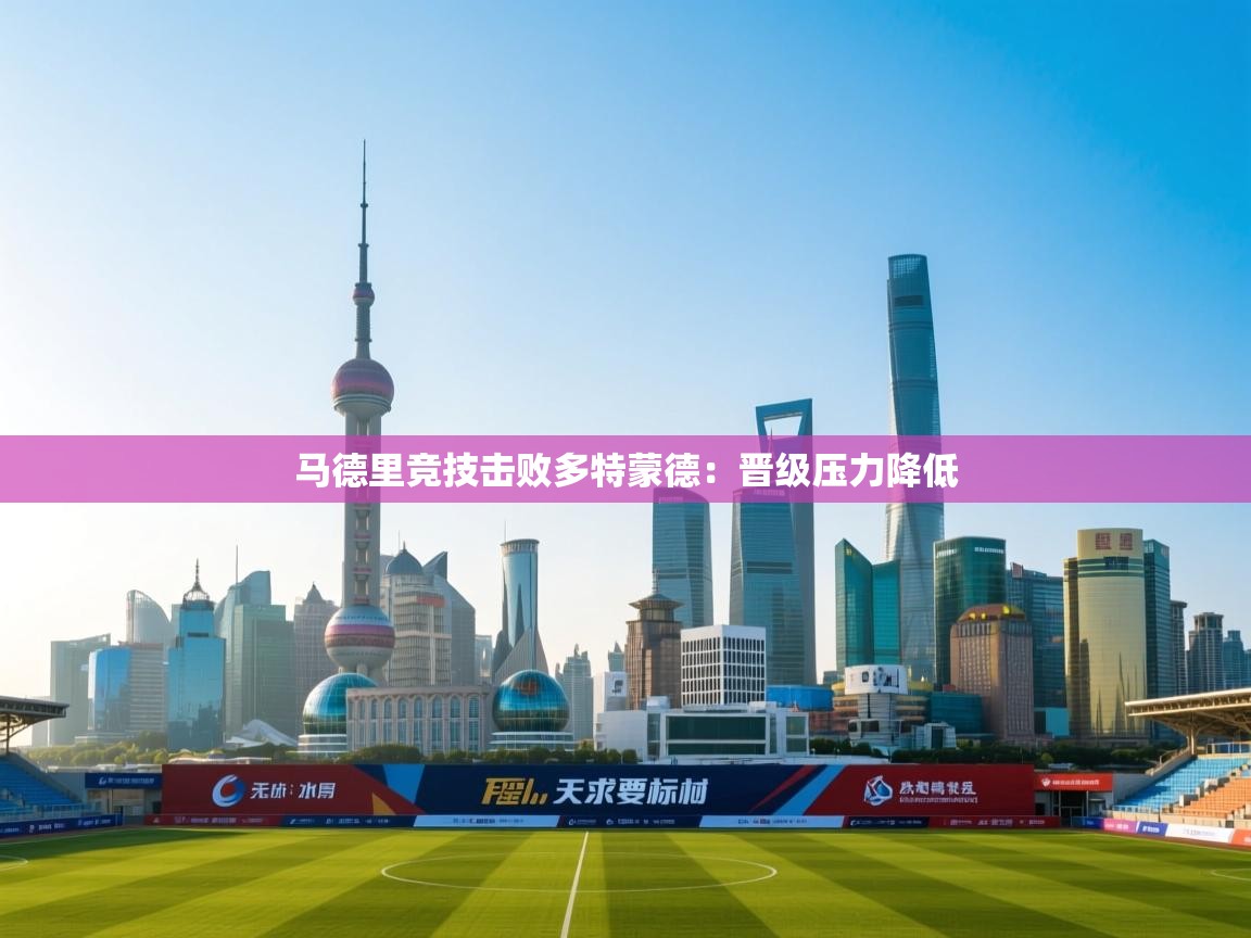 开云体育多语言中文版-马德里竞技击败多特蒙德：晋级压力降低