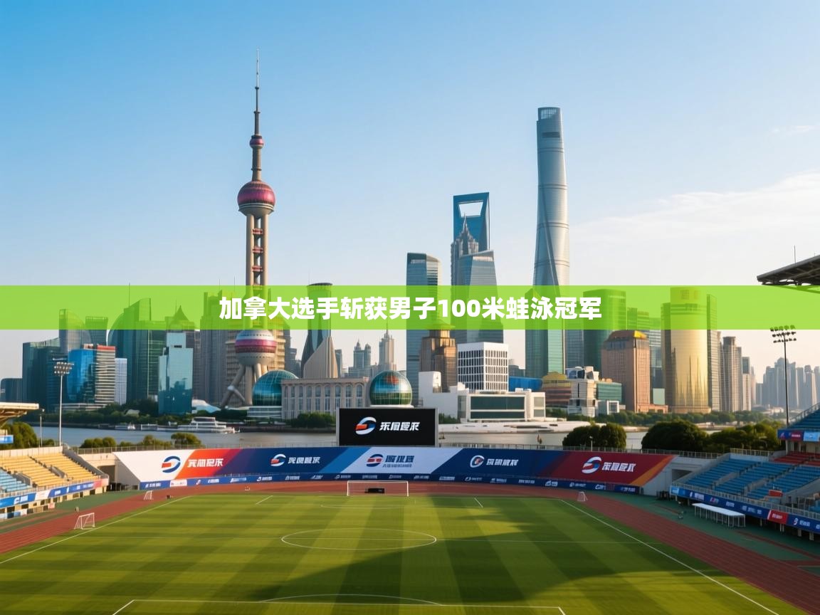 开云体育苹果版下载-加拿大选手斩获男子100米蛙泳冠军 第1张