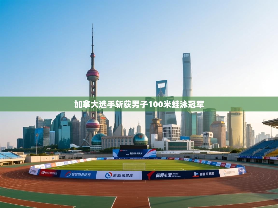 开云体育苹果版下载-加拿大选手斩获男子100米蛙泳冠军 第3张