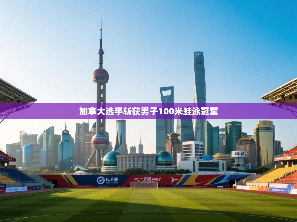 开云体育苹果版下载-加拿大选手斩获男子100米蛙泳冠军 第4张