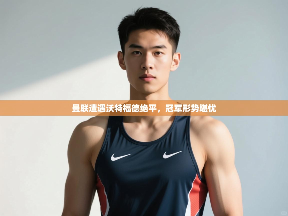 开云体育在线玩-曼联遭遇沃特福德绝平，冠军形势堪忧