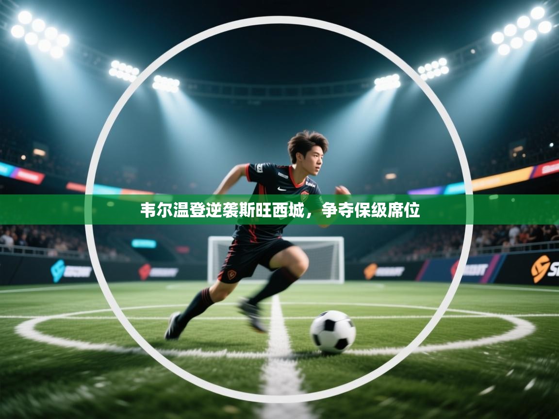 开云赛事-韦尔温登逆袭斯旺西城，争夺保级席位