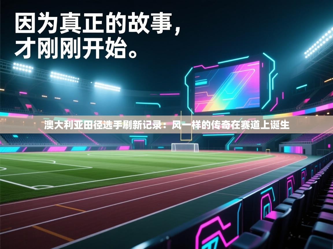 开云体育app网页版入口-澳大利亚田径选手刷新记录：风一样的传奇在赛道上诞生  第2张