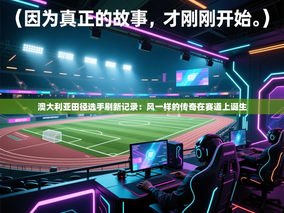 开云体育app网页版入口-澳大利亚田径选手刷新记录：风一样的传奇在赛道上诞生  第4张